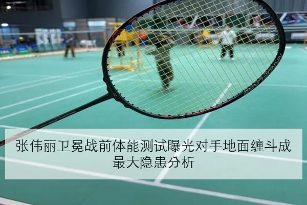张伟丽卫冕战前体能测试曝光对手地面缠斗成最大隐患分析